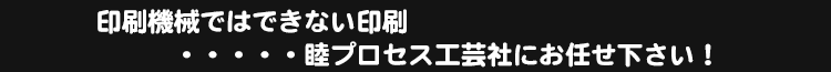 印刷機械でできない印刷・・・・・睦プロセス工芸社にお任せ下さい！